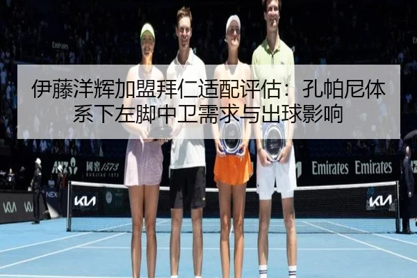 伊藤洋辉加盟拜仁适配评估：孔帕尼体系下左脚中卫需求与出球影响
