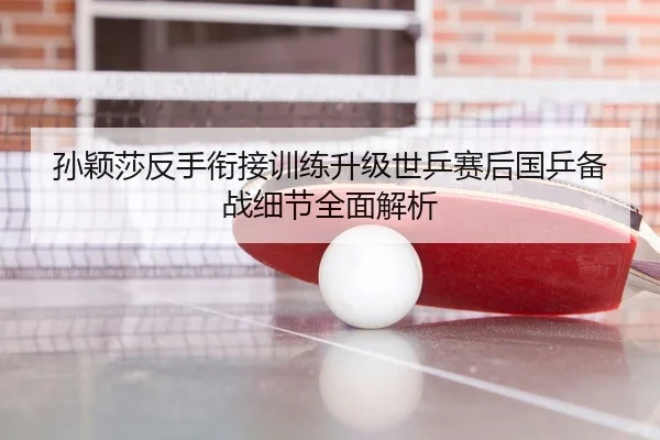 孙颖莎反手衔接训练升级世乒赛后国乒备战细节全面解析
