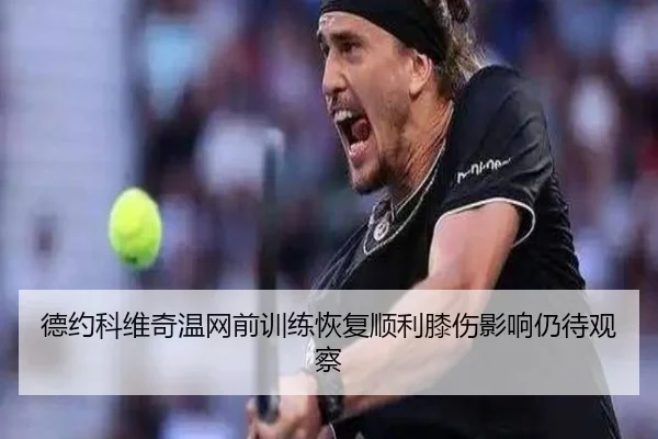 德约科维奇温网前训练恢复顺利膝伤影响仍待观察