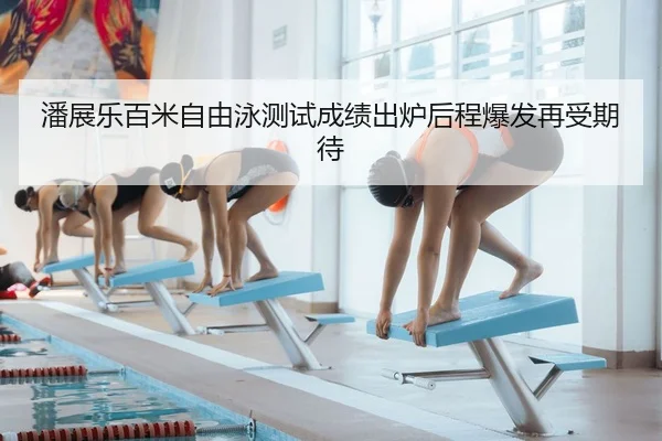 潘展乐百米自由泳测试成绩出炉后程爆发再受期待
